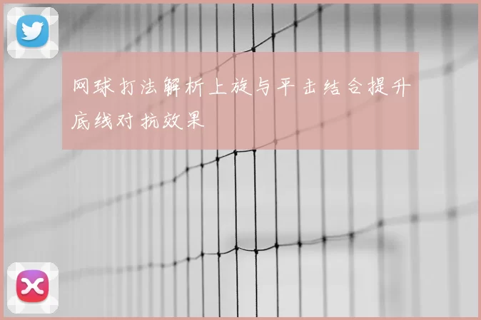 网球打法解析上旋与平击结合提升底线对抗效果