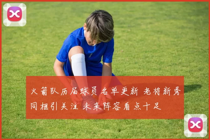 火箭队历届球员名单更新 老将新秀同框引关注 未来阵容看点十足