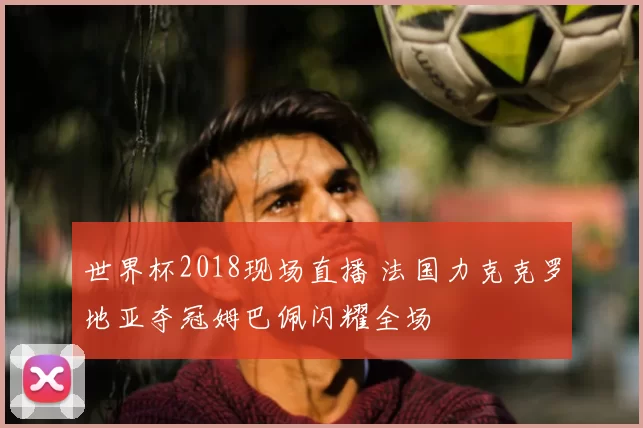 世界杯2018现场直播 法国力克克罗地亚夺冠姆巴佩闪耀全场