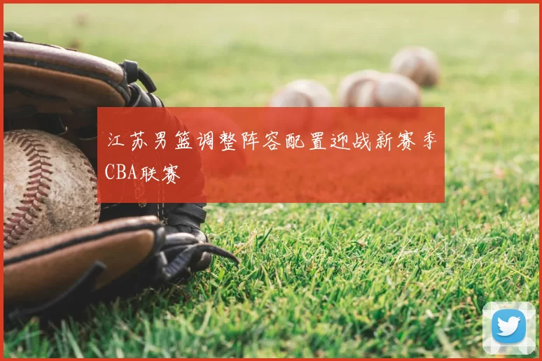 江苏男篮调整阵容配置迎战新赛季CBA联赛