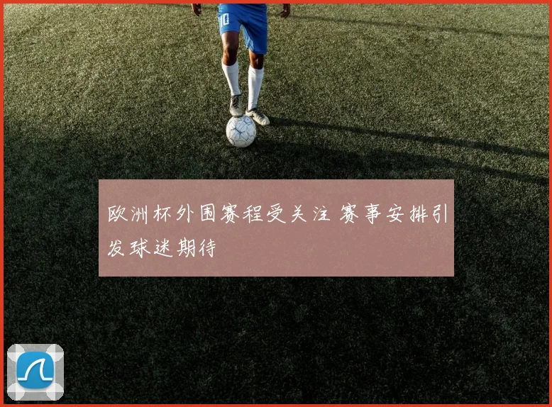 欧洲杯外围赛程受关注 赛事安排引发球迷期待