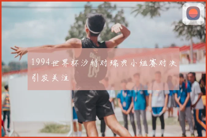 1994世界杯沙特对瑞典小组赛对决引发关注