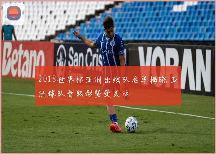 2018世界杯亚洲出线队名单揭晓 亚洲球队晋级形势受关注