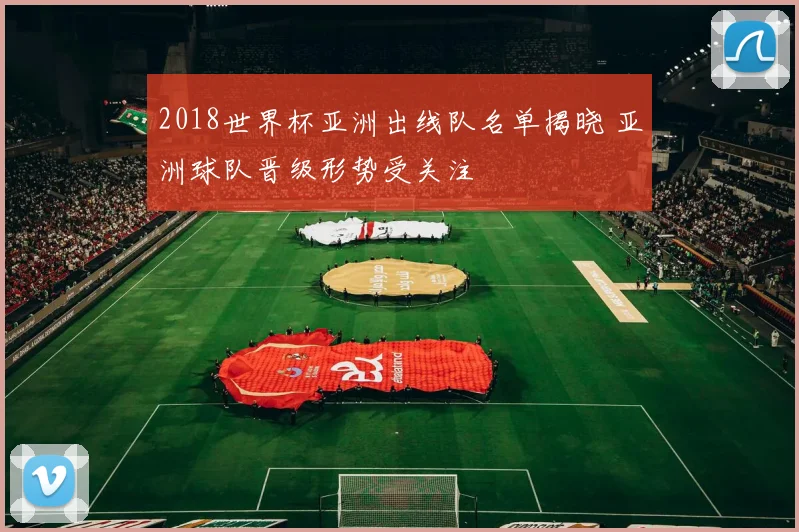 2018世界杯亚洲出线队名单揭晓 亚洲球队晋级形势受关注