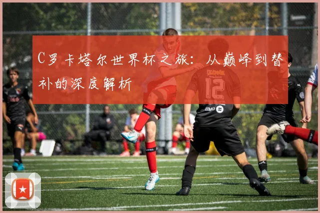 C罗卡塔尔世界杯之旅:从巅峰到替补的深度解析