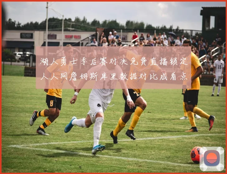 湖人勇士季后赛对决免费直播锁定人人网詹姆斯库里数据对比成看点