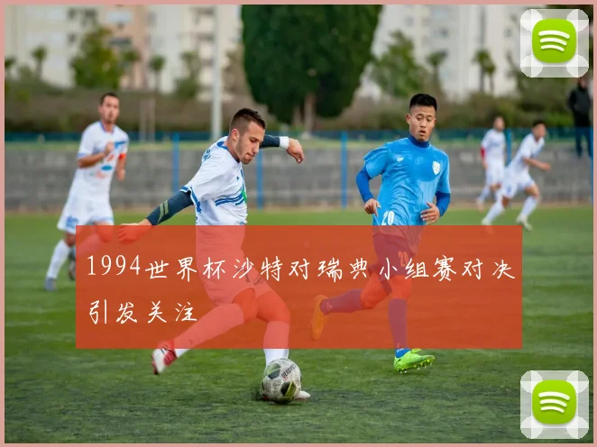 1994世界杯沙特对瑞典小组赛对决引发关注
