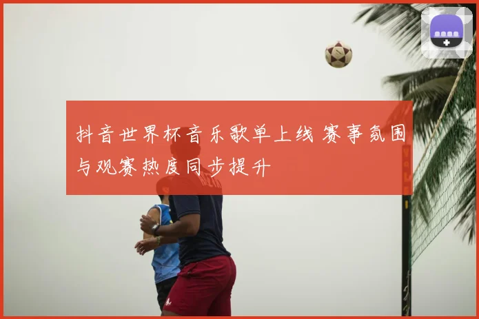 抖音世界杯音乐歌单上线 赛事氛围与观赛热度同步提升