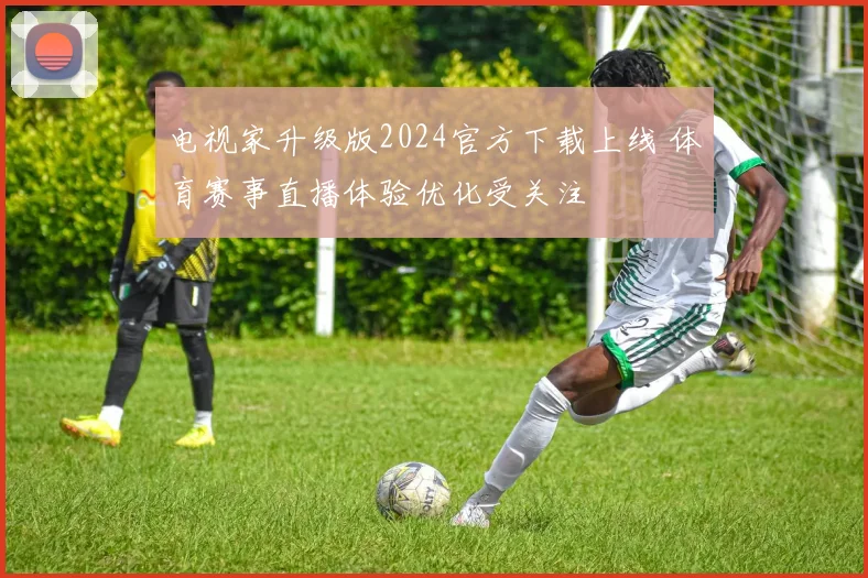 电视家升级版2024官方下载上线 体育赛事直播体验优化受关注