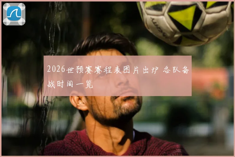 2026世预赛赛程表图片出炉 各队备战时间一览