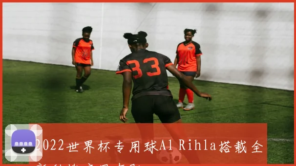 2022世界杯专用球Al Rihla搭载全新科技启用在即