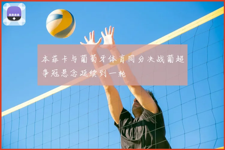 本菲卡与葡萄牙体育同分决战葡超争冠悬念延续到一轮