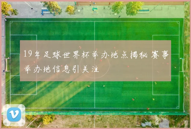 19年足球世界杯举办地点揭秘 赛事举办地信息引关注
