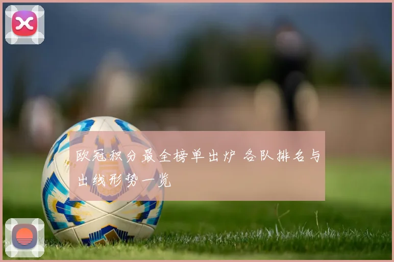欧冠积分最全榜单出炉 各队排名与出线形势一览
