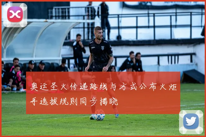 奥运圣火传递路线与方式公布火炬手选拔规则同步揭晓