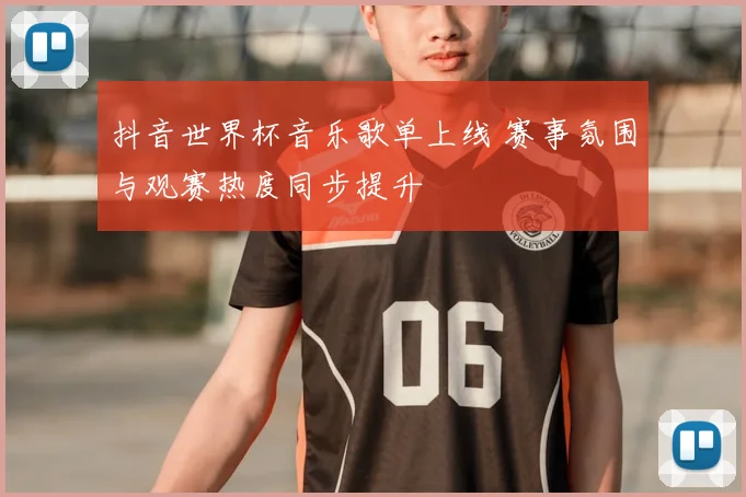 抖音世界杯音乐歌单上线 赛事氛围与观赛热度同步提升