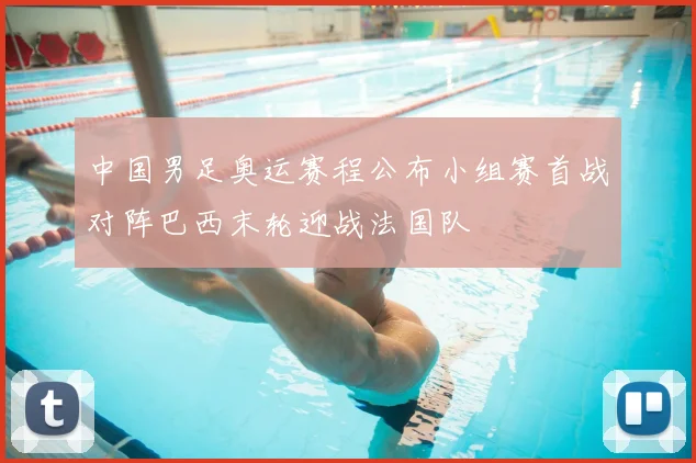 中国男足奥运赛程公布小组赛首战对阵巴西末轮迎战法国队