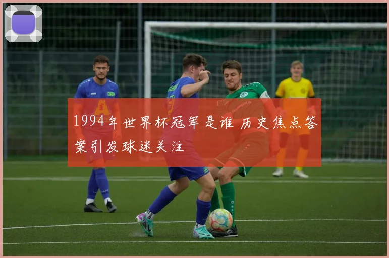 1994年世界杯冠军是谁 历史焦点答案引发球迷关注