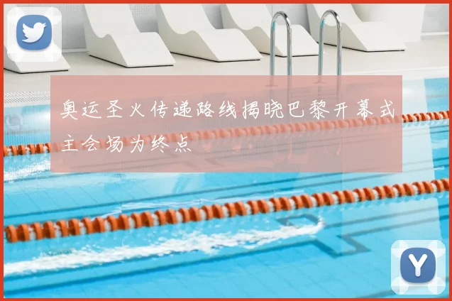 奥运圣火传递路线揭晓巴黎开幕式主会场为终点