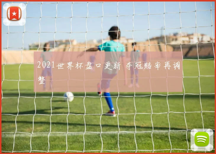 2021世界杯盘口更新 夺冠赔率再调整