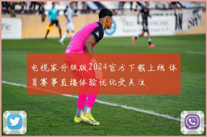 电视家升级版2024官方下载上线 体育赛事直播体验优化受关注