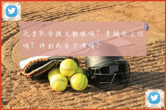 北京队会换主教练吗？李楠会上任吗？许利民会下课吗？