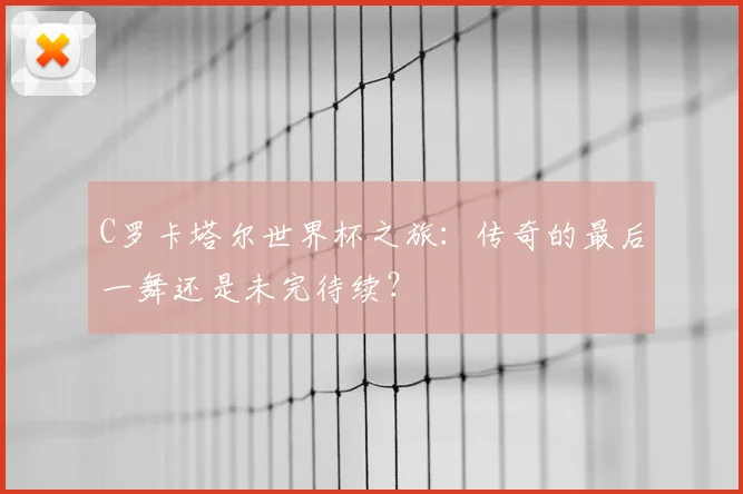 C罗卡塔尔世界杯之旅：传奇的最后一舞还是未完待续？