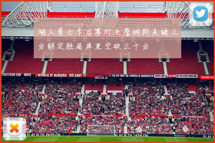 湖人勇士季后赛对决詹姆斯关键三分锁定胜局库里空砍三十分
