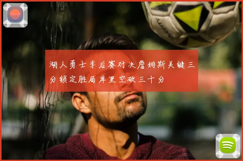 湖人勇士季后赛对决詹姆斯关键三分锁定胜局库里空砍三十分